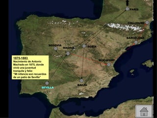 1875-1883  Nacimiento de Antonio Machado en 1875, donde vivió una juventud tranquila y feliz: “Mi infancia son recuerdos de un patio de Sevilla” SEVILLA MADRID SEGOVIA SORIA BAEZA ROCAFORT BARCELONA PARÍS COLLIOURE 