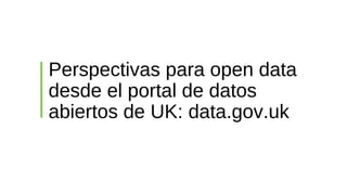 Perspectivas para open data
desde el portal de datos
abiertos de UK: data.gov.uk

 