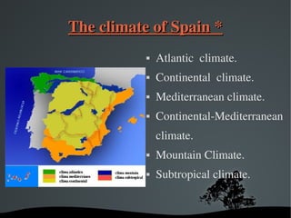   
The climate of Spain *The climate of Spain *
 Atlantic  climate.
 Continental  climate.
 Mediterranean climate.
 Continental­Mediterranean
climate.
 Mountain Climate.
 Subtropical climate.
 