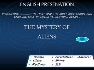ENGLISH PRESENATION
PRESENTING …………… THE FIRST AND THE MOST MYSTERIOUS AND
UNUSUAL CASE OF EXTRA-TERRESTRIAL ACTIVTY
THE MYSTERY OF
ALIENS
 