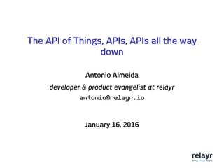 The API of Things, APIs, APIs all the way
down
Antonio Almeida
developer & product evangelist at relayr
antonio@relayr.io
January 16, 2016
 