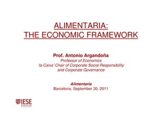 ALIMENTARIA:
THE ECONOMIC FRAMEWORK

           Prof. Antonio Argandoña
               Professor of Economics
  ‘la Caixa’ Chair of Corporate Social Responsibility
              and Corporate Governance


                    Alimentaria
           Barcelona, September 30, 2011
 
