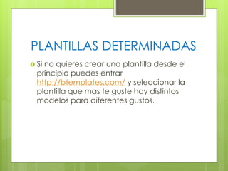 PLANTILLAS DETERMINADAS
 Si

no quieres crear una plantilla desde el
principio puedes entrar
http://btemplates.com/ y seleccionar la
plantilla que mas te guste hay distintos
modelos para diferentes gustos.

 