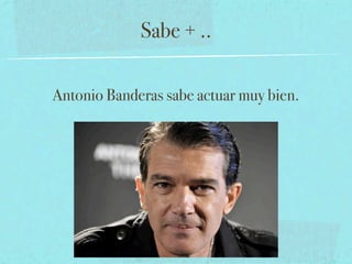 Sabe + ..

Antonio Banderas sabe actuar muy bien.
 