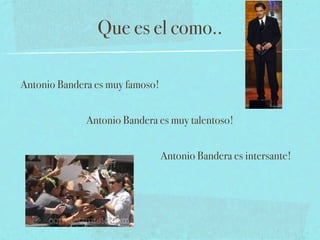 Que es el como..

Antonio Bandera es muy famoso!


              Antonio Bandera es muy talentoso!


                                 Antonio Bandera es intersante!
 