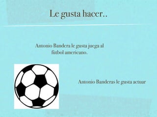 Le gusta hacer..


Antonio Bandera le gusta juega al
       fùtbol americano.




                    Antonio Banderas le gusta actuar
 