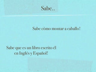 Sabe..


                Sabe còmo montar a caballo!



Sabe que es un libro escrito él
    en Inglés y Español!
 