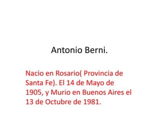 Antonio Berni.

Nacio en Rosario( Provincia de
Santa Fe). El 14 de Mayo de
1905, y Murio en Buenos Aires el
13 de Octubre de 1981.
 