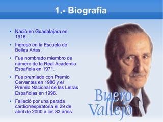 1.- Biografía
 Nació en Guadalajara en
1916.
 Ingresó en la Escuela de
Bellas Artes.
 Fue nombrado miembro de
número de la Real Academia
Española en 1971.
 Fue premiado con Premio
Cervantes en 1986 y el
Premio Nacional de las Letras
Españolas en 1996.
 Falleció por una parada
cardiorrespiratoria el 29 de
abril de 2000 a los 83 años.
 