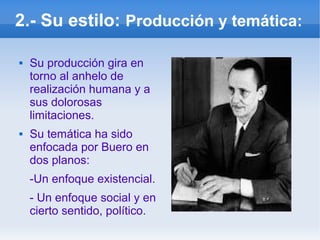 2.- Su estilo: Producción y temática:
 Su producción gira en
torno al anhelo de
realización humana y a
sus dolorosas
limitaciones.
 Su temática ha sido
enfocada por Buero en
dos planos:
-Un enfoque existencial.
- Un enfoque social y en
cierto sentido, político.
 