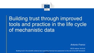 Antonio Franco
OECD webinar 16-03-22
Building trust in the scientific evidence bae supporting chemical risk assessment nd the role fo the AOP framework
Building trust through improved
tools and practice in the life cycle
of mechanistic data
 