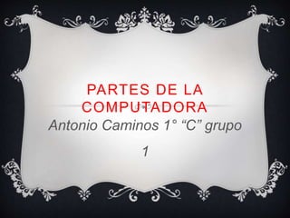 PARTES DE LA 
COMPUTADORA 
Antonio Caminos 1° “C” grupo 
1 
 