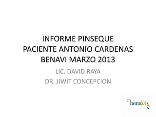 INFORME PINSEQUE
PACIENTE ANTONIO CARDENAS
BENAVI MARZO 2013
LIC. DAVID RAYA
DR. JIWIT CONCEPCION

 