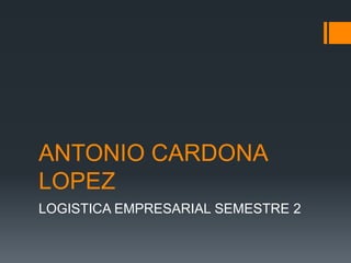 ANTONIO CARDONA
LOPEZ
LOGISTICA EMPRESARIAL SEMESTRE 2
 