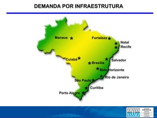 DEMANDA POR INFRAESTRUTURA




      Manaus                   Fortaleza
               *                           *        Natal
                                                *
                                                *   Recife


           Cuiabá
                    *          Brasília   *    Salvador
                          *
                                 *   Belo Horizonte


                   São Paulo
                               * *        Rio de Janeiro


                             Curitiba
                         *
        Porto Alegre
                        *
 
