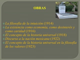 OBRAS La filosofía de la intuición (1914)La existencia como economía, como desinterés y como caridad (1916)El concepto de la historia universal (1918)Discurso a la nación mexicana (1922)El concepto de la historia universal en la filosofía de los valores (1923)