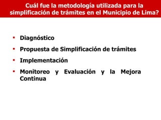 Cuál fue la metodología utilizada para la
simplificación de trámites en el Municipio de Lima?



 Diagnóstico
 Propuesta de Simplificación de trámites
 Implementación
 Monitoreo y Evaluación y la Mejora
  Continua
 