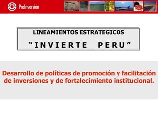 LINEAMIENTOS ESTRATEGICOS

        “INVIERTE              PERU”


Desarrollo de políticas de promoción y facilitación
de inversiones y de fortalecimiento institucional.
 