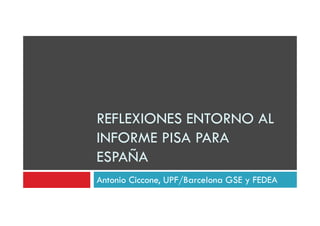 REFLEXIONES ENTORNO AL
INFORME PISA PARAINFORME PISA PARA
ESPAÑA
Antonio Ciccone, UPF/Barcelona GSE y FEDEA
 