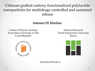 Chitosan grafted carboxy functionalized polylactide
nanoparticles for multidrugs controlled and sustained
release
Antonio Di Martino
Center of Polymer Systems
Tomas Bata University in Zlin
Czech Republic
dimartino@ft.utb.cz
National Research
Tomsk Polytechnic University
Russia
 