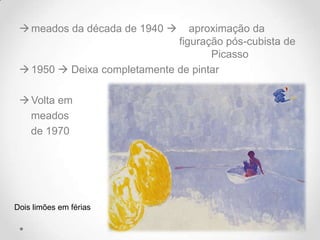  meados da década de 1940     aproximação da
                              figuração pós-cubista de
                                     Picasso
  1950  Deixa completamente de pintar

  Volta em
   meados
   de 1970




Dois limões em férias
 