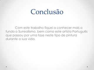 Conclusão

     Com este trabalho fiquei a conhecer mais a
fundo o Surrealismo, bem como este artista Português
que passou por uma fase neste tipo de pintura
durante a sua vida.
 