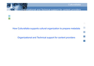 CulturaItalia

        Organizational and Technical support for content p
          g                            pp                providers




How CulturaItalia supports cultural organization to prepare metadata



    Organizational and Technical support for content providers
                                                                        1
 
