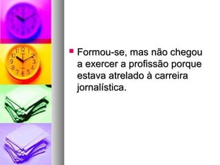    Formou-se, mas não chegou
    a exercer a profissão porque
    estava atrelado à carreira
    jornalística.
 