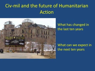 Civ-mil and the future of Humanitarian
                 Action
•
                      • What has changed in
                        the last ten years



                      • What can we expect in
                        the next ten years
                      •
 