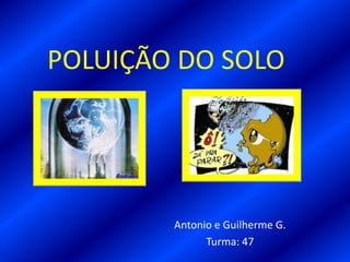 POLUIÇÃO DO SOLO
Antonio e Guilherme G.
Turma: 47
 
