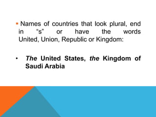  Names of countries that look plural, end
 in    “s”    or   have       the   words
 United, Union, Republic or Kingdom:

•   The United States, the Kingdom of
    Saudi Arabia
 