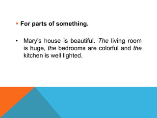  For parts of something.

• Mary’s house is beautiful. The living room
  is huge, the bedrooms are colorful and the
  kitchen is well lighted.
 