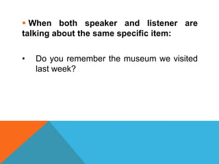  When both speaker and listener are
talking about the same specific item:

•   Do you remember the museum we visited
    last week?
 