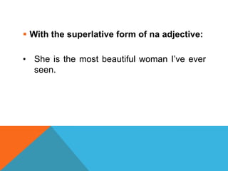  With the superlative form of na adjective:

• She is the most beautiful woman I’ve ever
  seen.
 