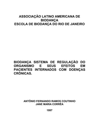 ASSOCIAÇÃO LATINO AMERICANA DE
BIODANÇA
ESCOLA DE BIODANÇA DO RIO DE JANEIRO
BIODANÇA SISTEMA DE REGULAÇÃO DO
ORGANISMO E SEUS EFEITOS EM
PACIENTES INTERNADOS COM DOENÇAS
CRÔNICAS.
ANTÔNIO FERNANDO RAMOS COUTINHO
JANE MARIA CORRÊA
1997
 