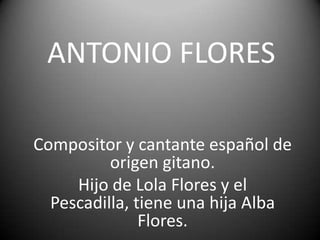 ANTONIO FLORES

Compositor y cantante español de
          origen gitano.
     Hijo de Lola Flores y el
  Pescadilla, tiene una hija Alba
               Flores.
 