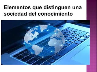 Elementos que distinguen una 
sociedad del conocimiento 
 