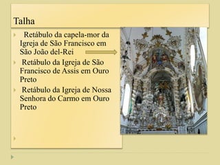Talha
 Retábulo da capela-mor da
Igreja de São Francisco em
São João del-Rei
 Retábulo da Igreja de São
Francisco de Assis em Ouro
Preto
 Retábulo da Igreja de Nossa
Senhora do Carmo em Ouro
Preto

 