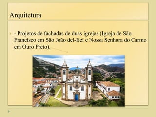 Arquitetura
 - Projetos de fachadas de duas igrejas (Igreja de São
Francisco em São João del-Rei e Nossa Senhora do Carmo
em Ouro Preto).
 