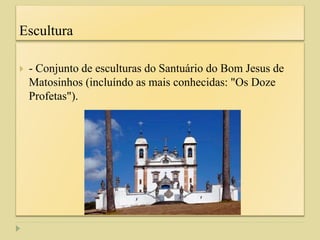 Escultura
 - Conjunto de esculturas do Santuário do Bom Jesus de
Matosinhos (incluíndo as mais conhecidas: "Os Doze
Profetas").
 