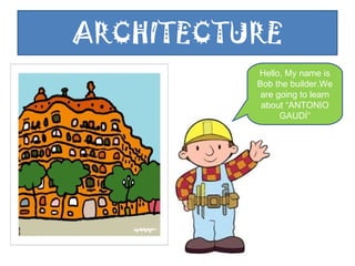 ARCHITECTURE Hello, My name is Bob the builder.We are going to learn about “ANTONIO GAUDÍ” 