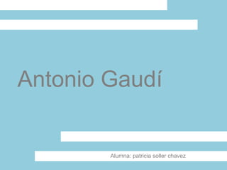 Antonio Gaudí Alumna: patricia soller chavez 