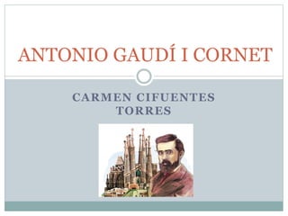 CARMEN CIFUENTES
TORRES
ANTONIO GAUDÍ I CORNET
 