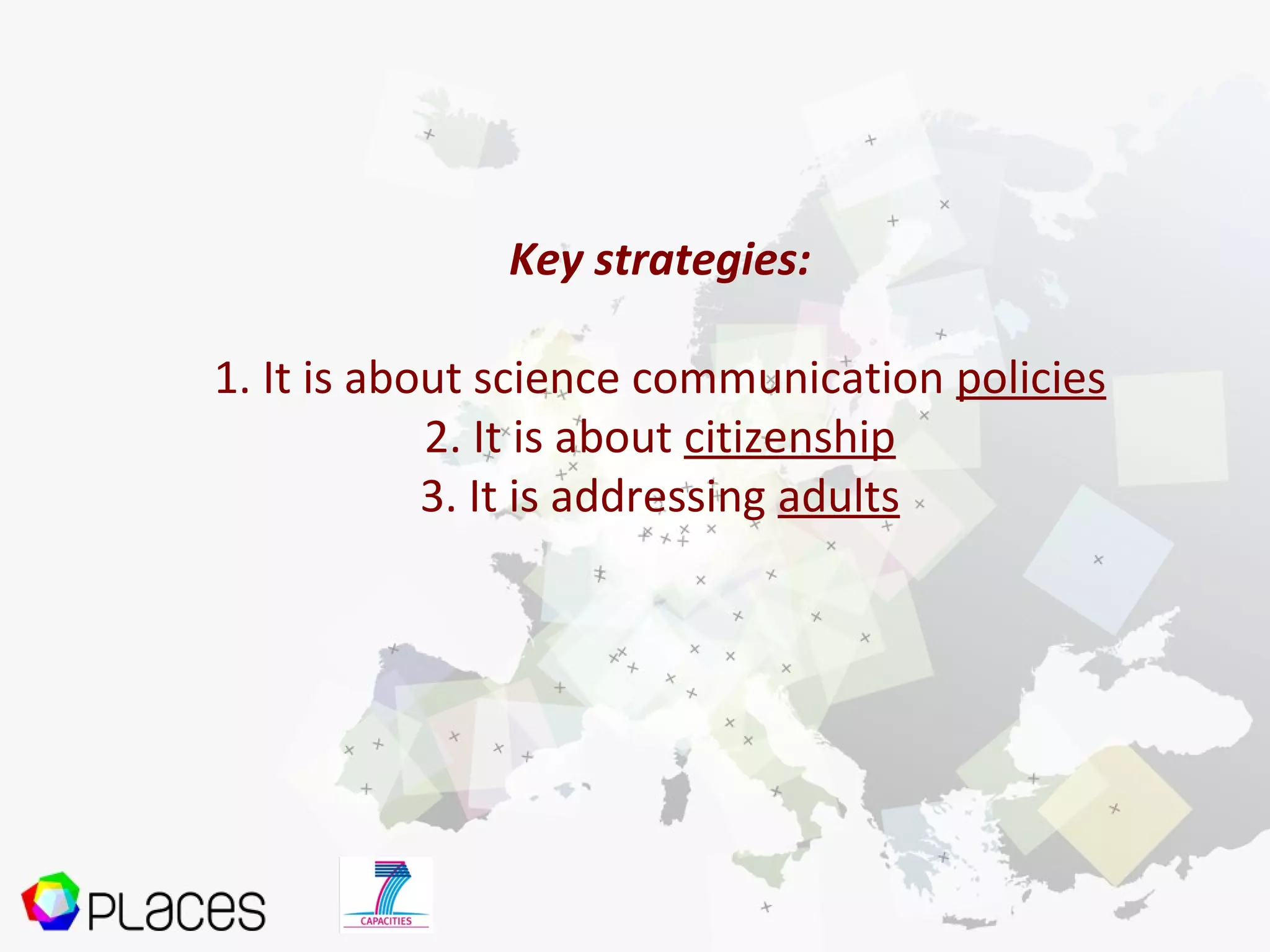 Key strategies:
1. It is about science communication policies
2. It is about citizenship
3. It is addressing adults