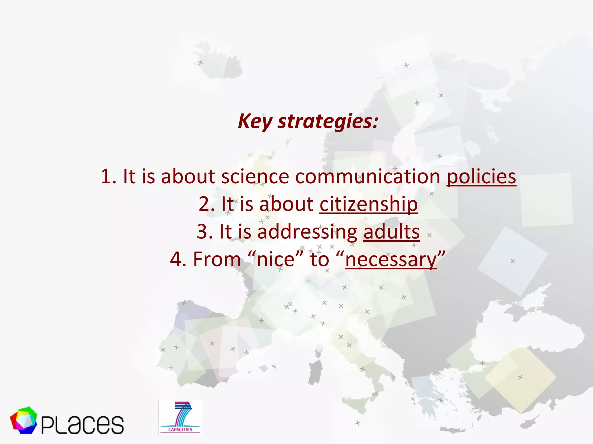 Key strategies:
1. It is about science communication policies
2. It is about citizenship
3. It is addressing adults
4. From “nice” to “necessary”