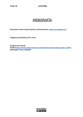 10 de 10 LECTURA
WEBGRAFÍA
Información sobre el autor del libro y demás autores: https://es.wikipedia.org
Imágenes producidas por IA: canva
Imagenes de internet:
Portada:https://tienda.sophosenlinea.com/libro/la-leyenda-de-sleepy-hollow_222675
Washington Irving: wikipedia
 