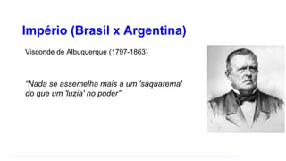 Império (Brasil x Argentina)
Visconde de Albuquerque (1797-1863)
“Nada se assemelha mais a um 'saquarema'
do que um 'luzia' no poder”
 