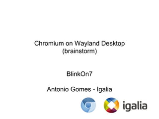 Chromium on Wayland Desktop
(brainstorm)
BlinkOn7
Antonio Gomes & Frédéric Wang
Igalia
 