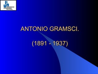ANTONIO GRAMSCI. (1891 - 1937) 