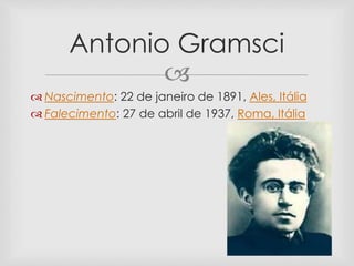 
 Nascimento: 22 de janeiro de 1891, Ales, Itália
 Falecimento: 27 de abril de 1937, Roma, Itália
Antonio Gramsci
 